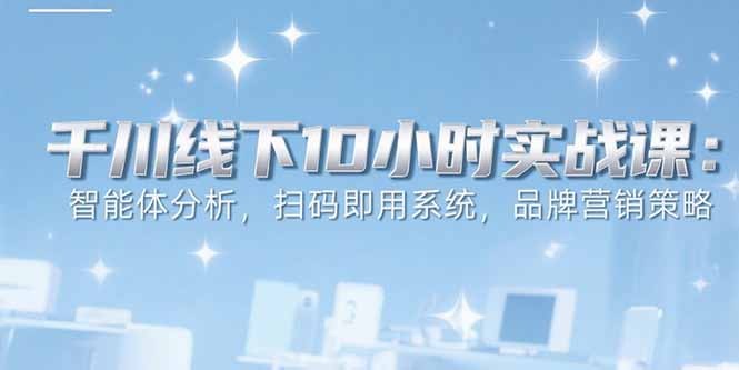 6月千川线下10小时实战课：智能体分析，扫码即用系统，品牌营销策略-优优云网创