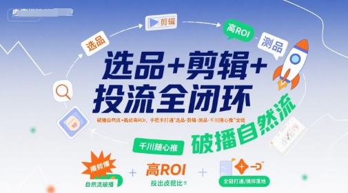 选品+剪辑+投流全闭环，破播自然流+撬动高ROI，手把手打通“选品-剪辑-测品-千川随心推”全链-优优云网创