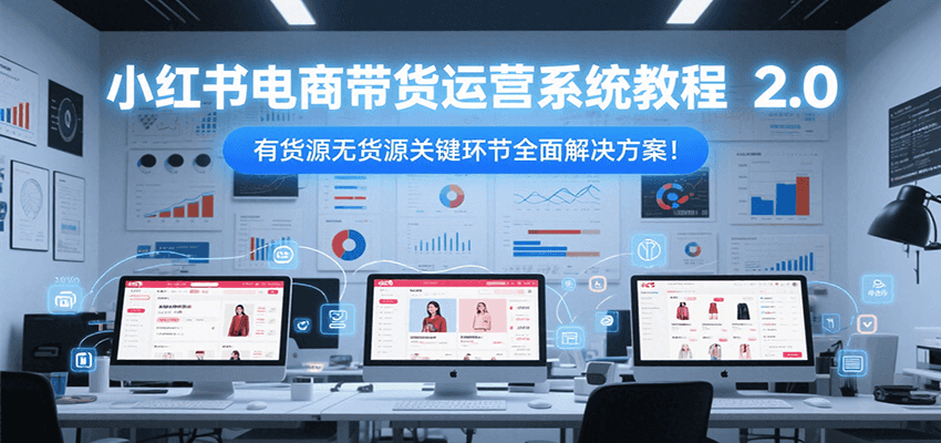 小红书电商带货运营系统教程2.0,有货源无货源关键环节全面解决方案!-优优云网创