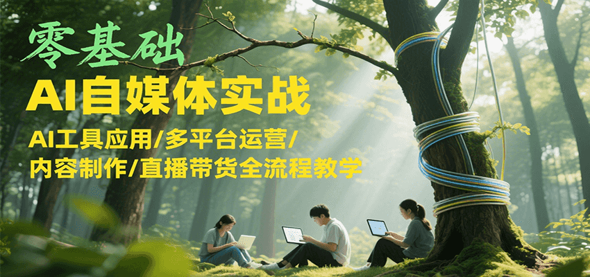 零基础AI自媒体实战,AI工具应用/多平台运营/内容制作/直播带货全流程教学-优优云网创