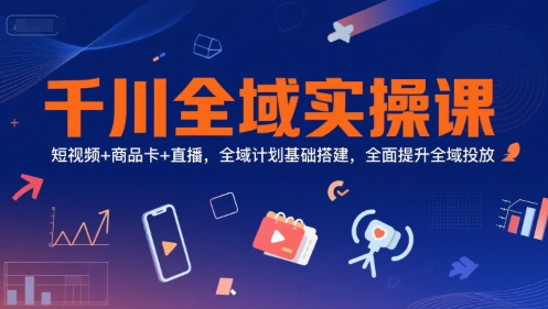 千川全域实操课,短视频+商品卡+直播,全域计划基础搭建,全面提升全域投放-优优云网创