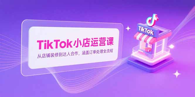 TikTok小店运营课,从店铺装修到达人合作,涵盖订单处理全流程-优优云网创