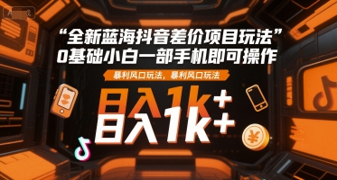 全新蓝海抖音差价项目玩法,0基础小白一部手机即可操作,暴利风口玩法,日入1k+【揭秘】-优优云网创