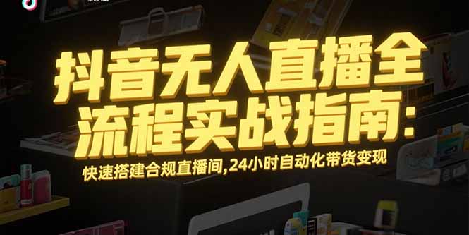 抖音无人直播全流程实战指南:快速搭建合规直播间,24小时自动化带货变现-优优云网创