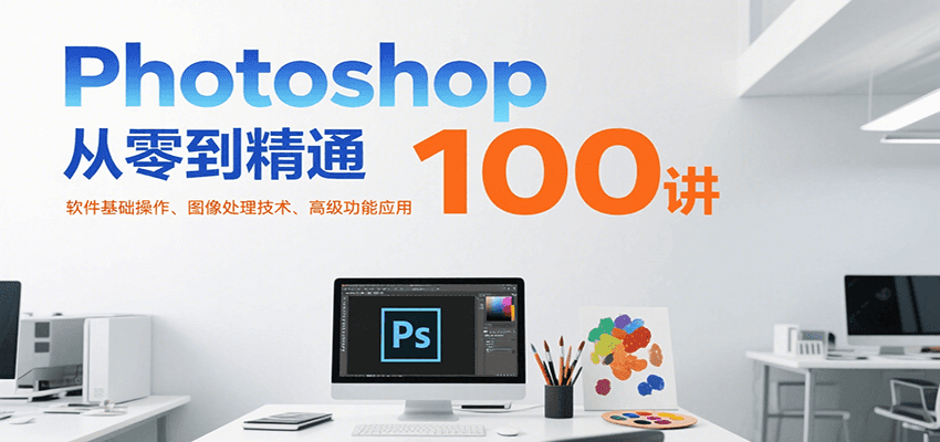 Photoshop从零到精通100讲:软件基础操作、图像处理技术、高级功能应用-优优云网创